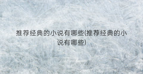 推荐经典的小说有哪些(推荐经典的小说有哪些)