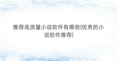 推荐高质量小说软件有哪些(优秀的小说软件推荐)
