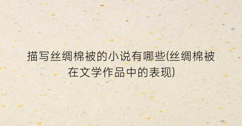 描写丝绸棉被的小说有哪些(丝绸棉被在文学作品中的表现)