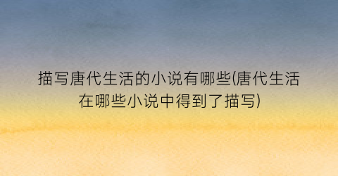 描写唐代生活的小说有哪些(唐代生活在哪些小说中得到了描写)