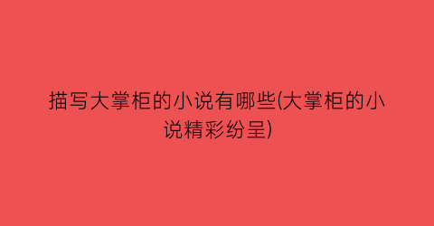 描写大掌柜的小说有哪些(大掌柜的小说精彩纷呈)