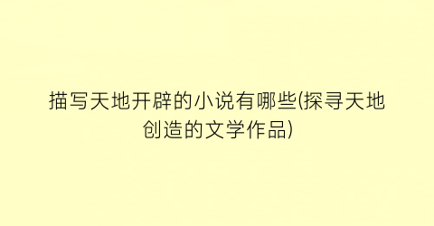 描写天地开辟的小说有哪些(探寻天地创造的文学作品)