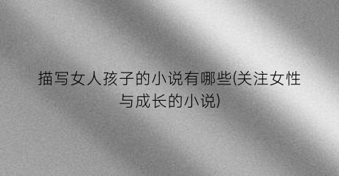 描写女人孩子的小说有哪些(关注女性与成长的小说)