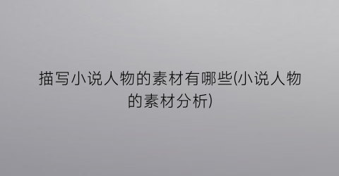 描写小说人物的素材有哪些(小说人物的素材分析)