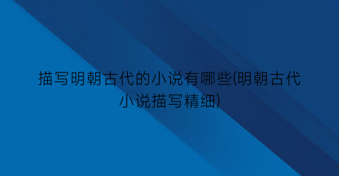 描写明朝古代的小说有哪些(明朝古代小说描写精细)