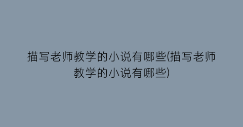 描写老师教学的小说有哪些(描写老师教学的小说有哪些)