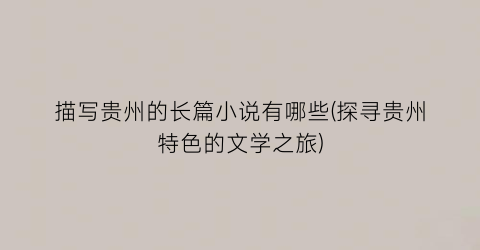描写贵州的长篇小说有哪些(探寻贵州特色的文学之旅)