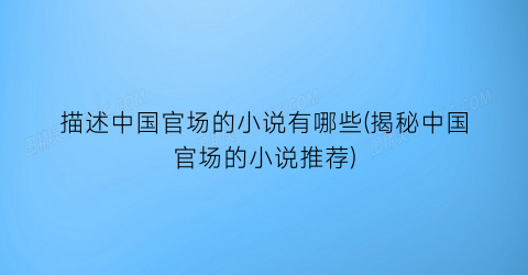 描述中国官场的小说有哪些(揭秘中国官场的小说推荐)