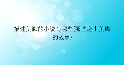 描述美脚的小说有哪些(那些恋上美脚的故事)