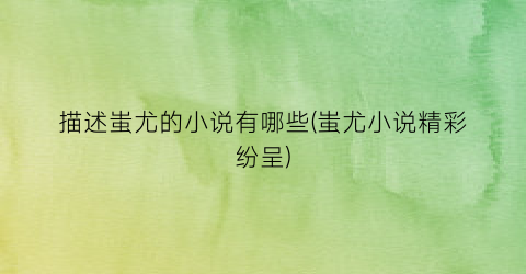 描述蚩尤的小说有哪些(蚩尤小说精彩纷呈)
