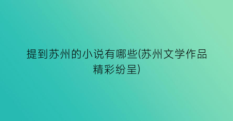 提到苏州的小说有哪些(苏州文学作品精彩纷呈)