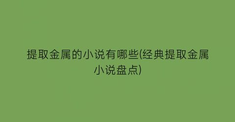 提取金属的小说有哪些(经典提取金属小说盘点)