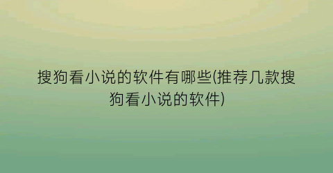 搜狗看小说的软件有哪些(推荐几款搜狗看小说的软件)