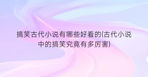 搞笑古代小说有哪些好看的(古代小说中的搞笑究竟有多厉害)
