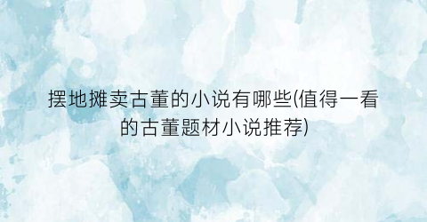 摆地摊卖古董的小说有哪些(值得一看的古董题材小说推荐)