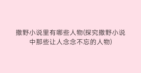撒野小说里有哪些人物(探究撒野小说中那些让人念念不忘的人物)
