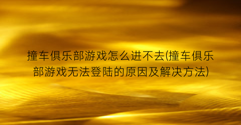 “撞车俱乐部游戏怎么进不去(撞车俱乐部游戏无法登陆的原因及解决方法)