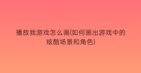 播放我游戏怎么画(如何画出游戏中的炫酷场景和角色)