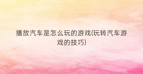 播放汽车是怎么玩的游戏(玩转汽车游戏的技巧)