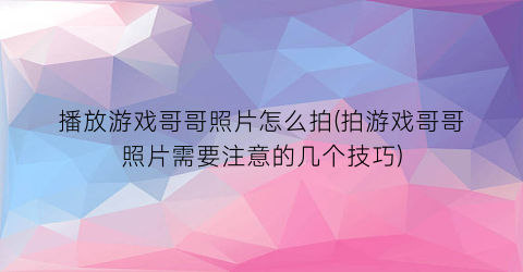 播放游戏哥哥照片怎么拍(拍游戏哥哥照片需要注意的几个技巧)