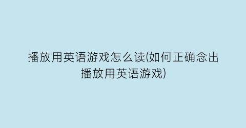 播放用英语游戏怎么读(如何正确念出播放用英语游戏)