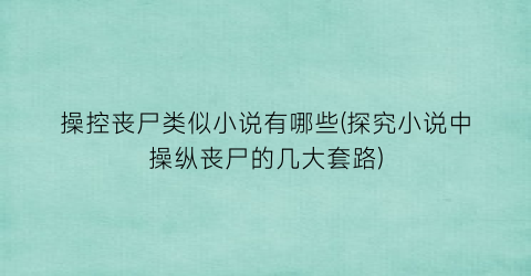 操控丧尸类似小说有哪些(探究小说中操纵丧尸的几大套路)