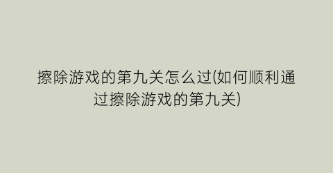 “擦除游戏的第九关怎么过(如何顺利通过擦除游戏的第九关)