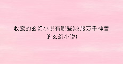 收宠的玄幻小说有哪些(收服万千神兽的玄幻小说)