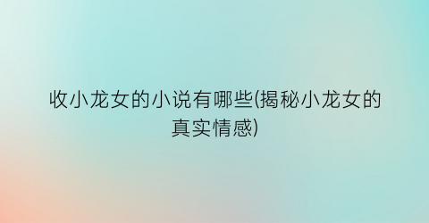 收小龙女的小说有哪些(揭秘小龙女的真实情感)