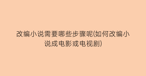 改编小说需要哪些步骤呢(如何改编小说成电影或电视剧)