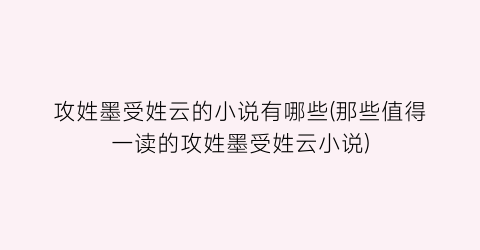 攻姓墨受姓云的小说有哪些(那些值得一读的攻姓墨受姓云小说)