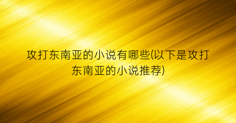 攻打东南亚的小说有哪些(以下是攻打东南亚的小说推荐)