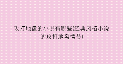 攻打地盘的小说有哪些(经典风格小说的攻打地盘情节)