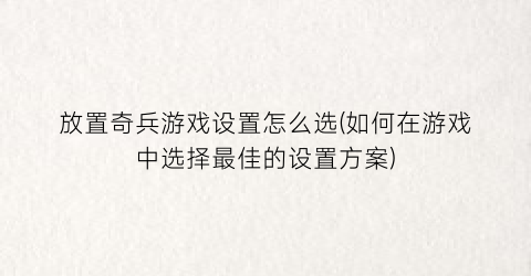 “放置奇兵游戏设置怎么选(如何在游戏中选择最佳的设置方案)