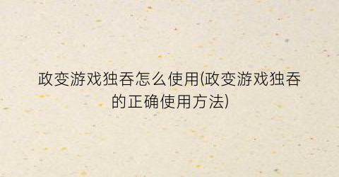 “政变游戏独吞怎么使用(政变游戏独吞的正确使用方法)