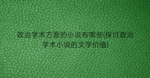 政治学术方面的小说有哪些(探讨政治学术小说的文学价值)