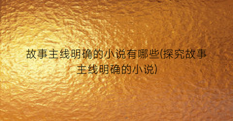 故事主线明确的小说有哪些(探究故事主线明确的小说)