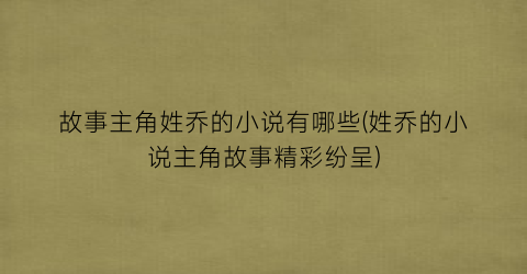 故事主角姓乔的小说有哪些(姓乔的小说主角故事精彩纷呈)