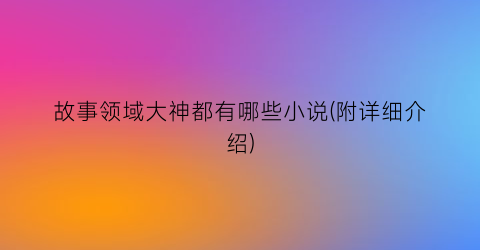故事领域大神都有哪些小说(附详细介绍)