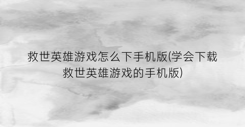 “救世英雄游戏怎么下手机版(学会下载救世英雄游戏的手机版)