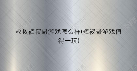 “救救裤衩哥游戏怎么样(裤衩哥游戏值得一玩)