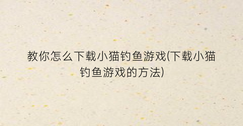 “教你怎么下载小猫钓鱼游戏(下载小猫钓鱼游戏的方法)