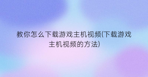 “教你怎么下载游戏主机视频(下载游戏主机视频的方法)