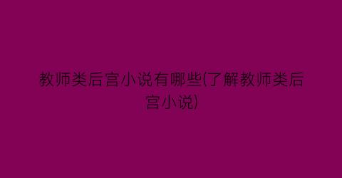 教师类后宫小说有哪些(了解教师类后宫小说)