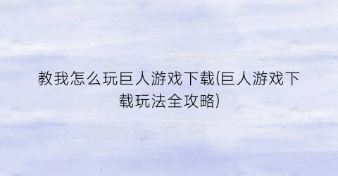 教我怎么玩巨人游戏下载(巨人游戏下载玩法全攻略)