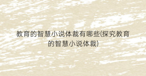 教育的智慧小说体裁有哪些(探究教育的智慧小说体裁)