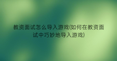 “教资面试怎么导入游戏(如何在教资面试中巧妙地导入游戏)