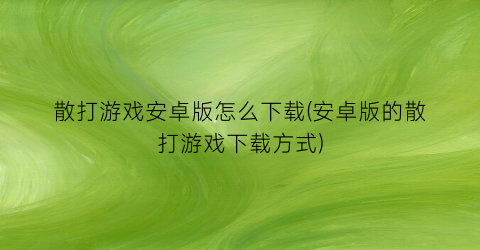 “散打游戏安卓版怎么下载(安卓版的散打游戏下载方式)