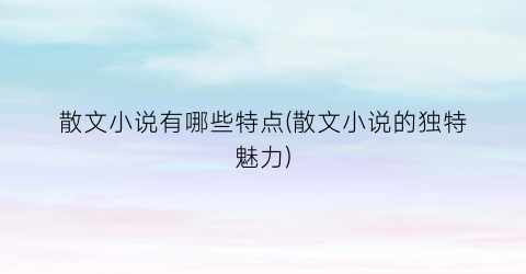 散文小说有哪些特点(散文小说的独特魅力)