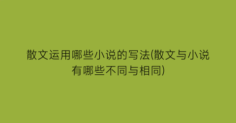 散文运用哪些小说的写法(散文与小说有哪些不同与相同)